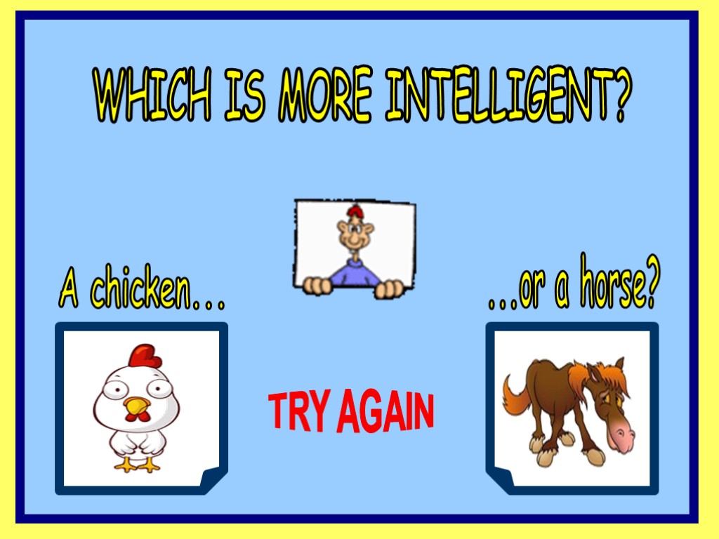WHICH IS MORE INTELLIGENT? A chicken... ...or a horse? TRY AGAIN